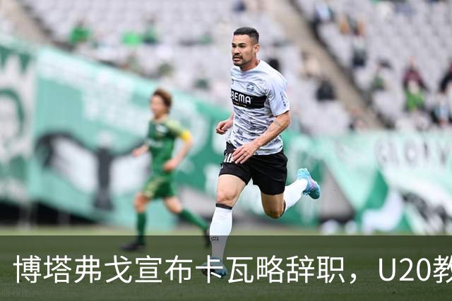 博塔弗戈宣布卡瓦略辞职，U20教练贝良接替一线队职务